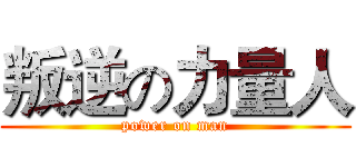 叛逆の力量人 (power on man)