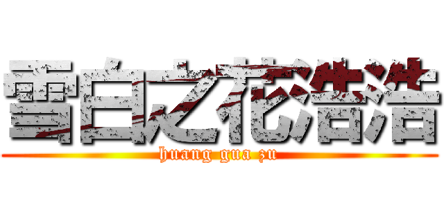 雪白之花浩浩 (huang gua zu)