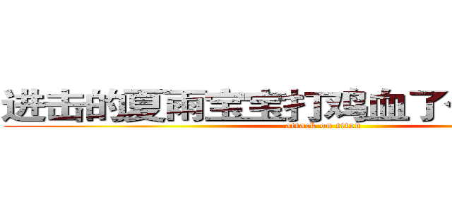 进击的夏雨宝宝打鸡血了今天你是吗 (attack on titan)