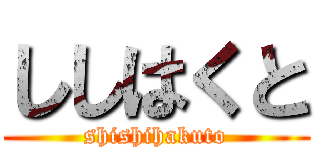 ししはくと (shishihakuto)