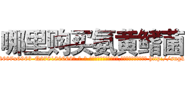 哪里购买氨黄鳍菌 (哪里购买氨黄鳍菌【电-186x2687x6963-Q278180069元-吉-药-业】我们做的是长期生意,靠的是老客户长期支持 http://sngk.net/Z0JWF5
)