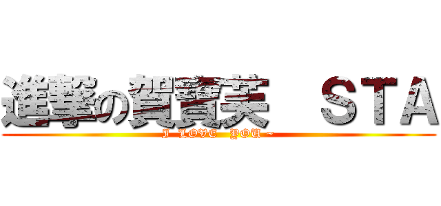 進撃の賀寶芙  ＳＴＡ (I  LOVE   YOU ~)