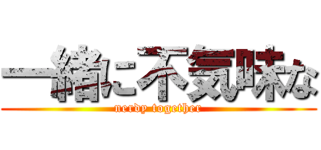 一緒に不気味な (nerdy together)