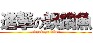 進撃の蜈鍋魚 (attack on titan)