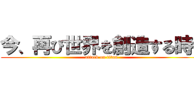 今、再び世界を創造する時！ (attack on titan)