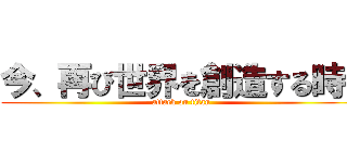 今、再び世界を創造する時！ (attack on titan)