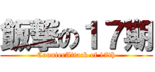 飯撃の１７期 (CounterAttack of 17th)