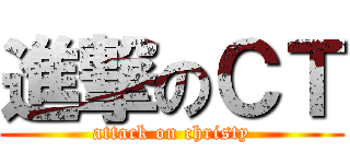 進撃のＣＴ (attack on christy)