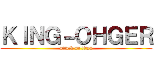 ＫＩＮＧ－ＯＨＧＥＲ (attack on titan)
