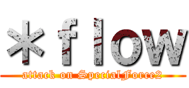 ＊ｆｌｏｗ (attack on SpecialForce2)