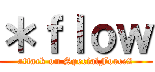＊ｆｌｏｗ (attack on SpecialForce2)