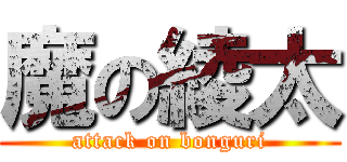 魔の綾太 (attack on bonguri)