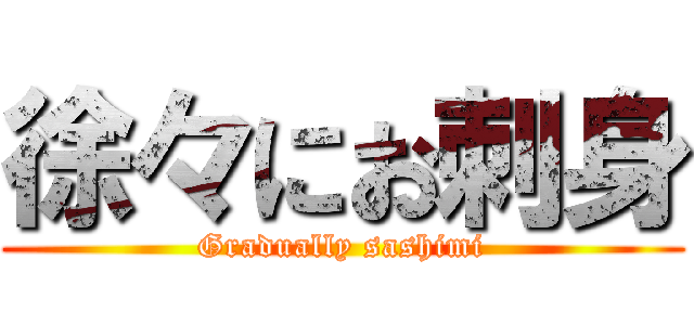 徐々にお刺身 (Gradually sashimi)