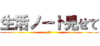 生活ノート見せて (絶対)
