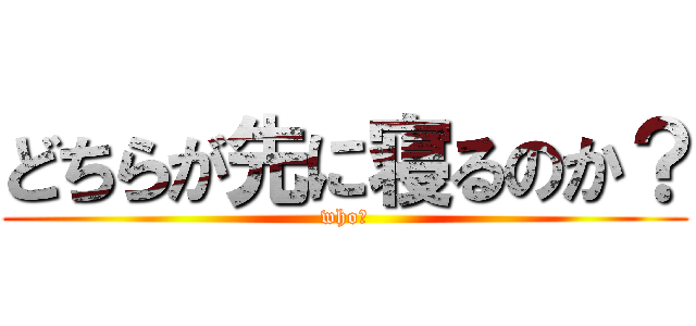 どちらが先に寝るのか？ (who?)