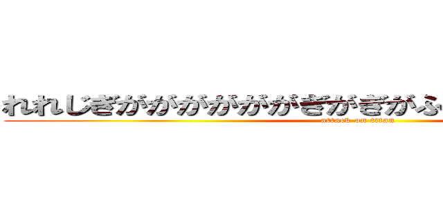 れれじぎががががががぎがぎがふんふんがががががが (attack on titan)