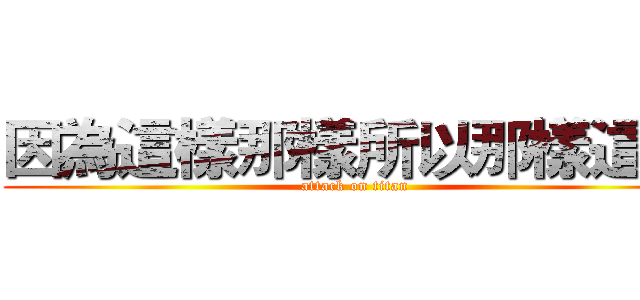 因為這樣那樣所以那樣這樣 (attack on titan)