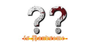 ？？ (is Handsome)