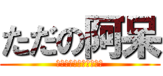 ただの阿呆 (どうしようもないほどの)