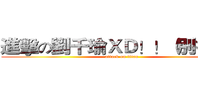 進擊の劉千瑜ＸＤ！！（別打我） (attack on titan)