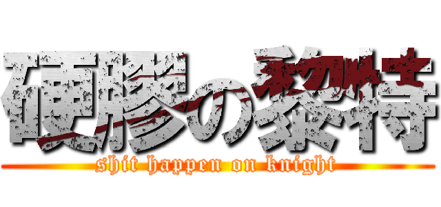 硬膠の黎特 (shit happen on knight)