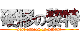硬膠の黎特 (shit happen on knight)