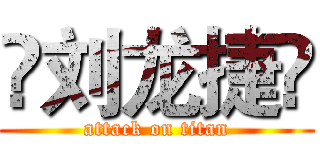 ❤刘龙捷❤ (attack on titan)
