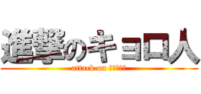 進撃のキョロ人 (attack on キョロ！？)