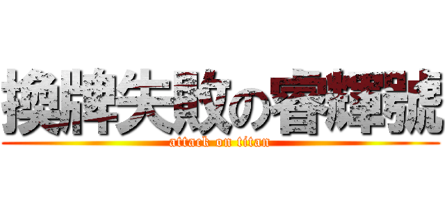 換牌失敗の睿輝號 (attack on titan)