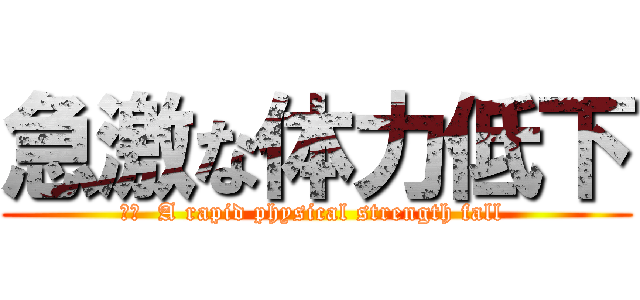 急激な体力低下 (訳文  A rapid physical strength fall )