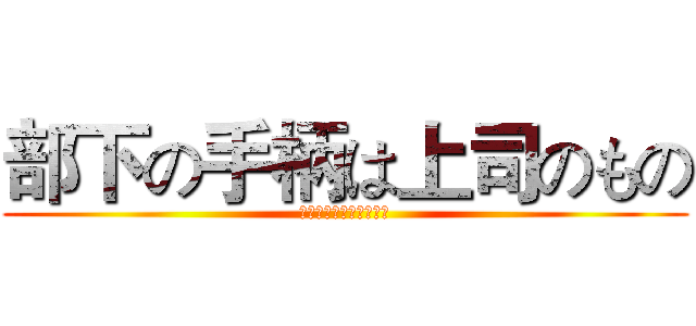 部下の手柄は上司のもの (上司の失敗は部下の責任)