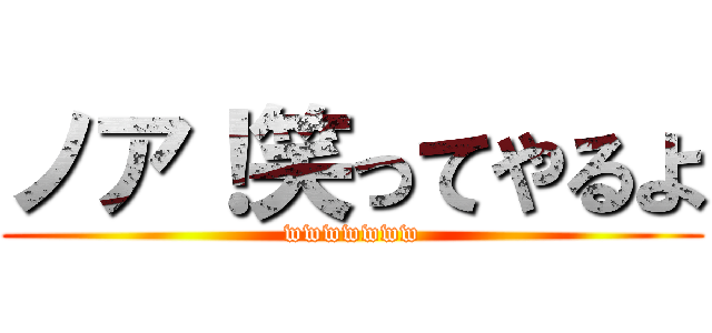 ノア！笑ってやるよ (wwwwwww)