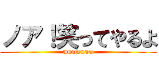 ノア！笑ってやるよ (wwwwwww)