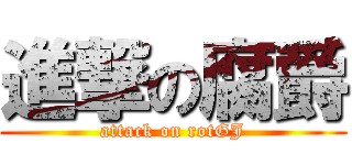 進撃の腐爵 (attack on rotGJ)