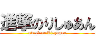 進撃のりしゅあん (attack on Risyuann)