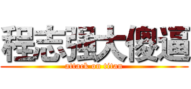 程志强大傻逼 (attack on titan)