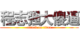 程志强大傻逼 (attack on titan)