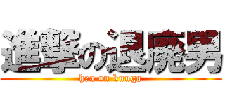 進撃の退廃男 (hea on kuuga)