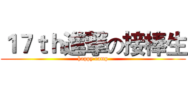 １７ｔｈ進撃の接棒生 (happy camp)