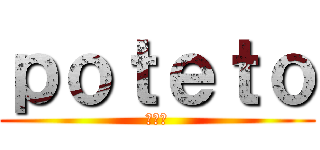 ｐｏｔｅｔｏ (ポテト)