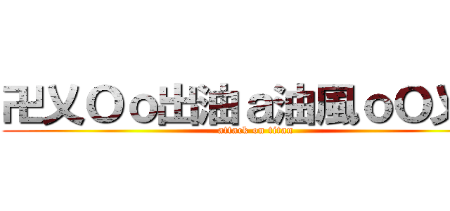 卍乂Ｏｏ出油ａ油風ｏＯ乂卍 (attack on titan)