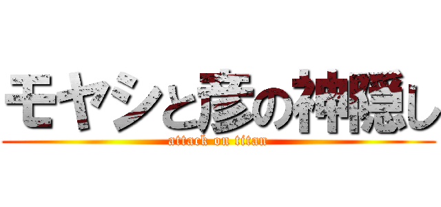 モヤシと彦の神隠し (attack on titan)