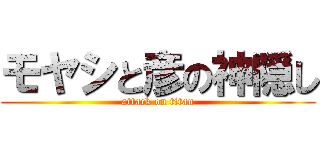 モヤシと彦の神隠し (attack on titan)