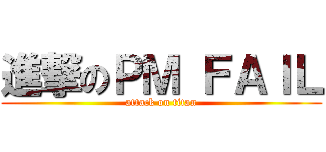 進撃のＰＭ ＦＡＩＬ (attack on titan)