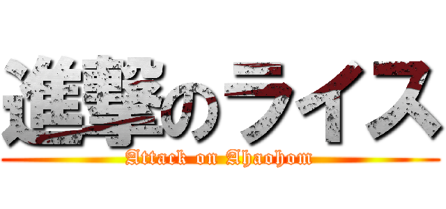 進撃のライス (Attack on Ahaohom)