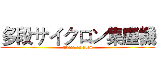 多段サイクロン集塵機 (attack on titan)