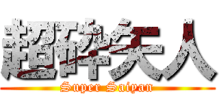 超砕矢人 (Super Saiyan)