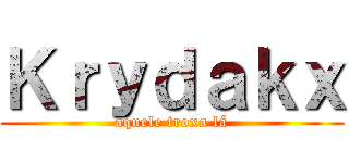 Ｋｒｙｄａｋｘ (aquele troxa lá)