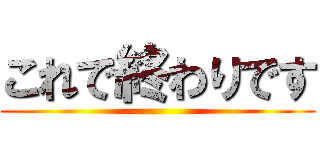 これで終わりです ()