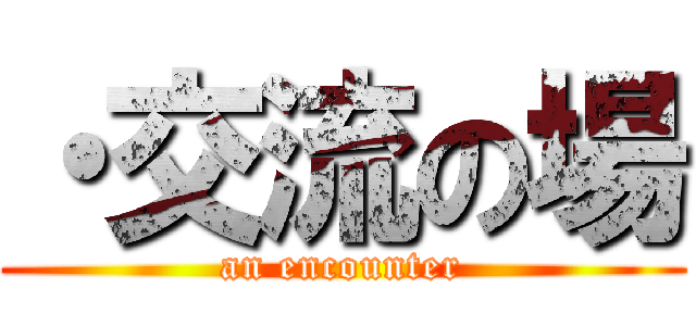 ・交流の場 (an encounter)
